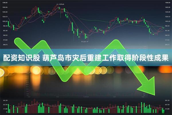配资知识股 葫芦岛市灾后重建工作取得阶段性成果