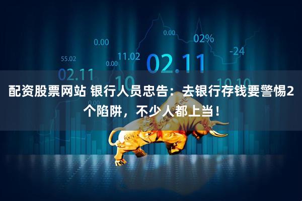 配资股票网站 银行人员忠告：去银行存钱要警惕2个陷阱，不少人都上当！