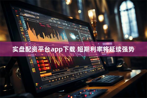 实盘配资平台app下载 短期利率将延续强势