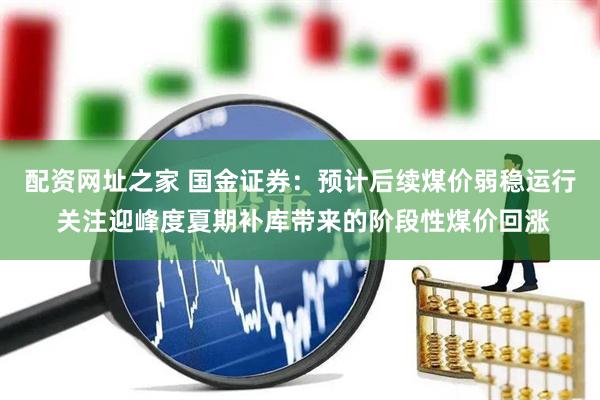 配资网址之家 国金证券：预计后续煤价弱稳运行 关注迎峰度夏期补库带来的阶段性煤价回涨