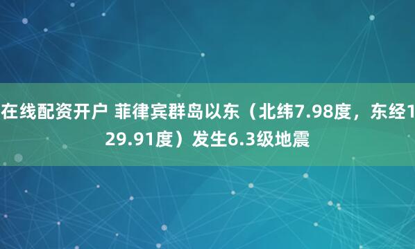 在线配资开户 菲律宾群岛以东（北纬7.98度，东经129.91度）发生6.3级地震