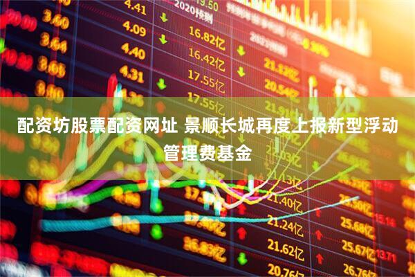 配资坊股票配资网址 景顺长城再度上报新型浮动管理费基金