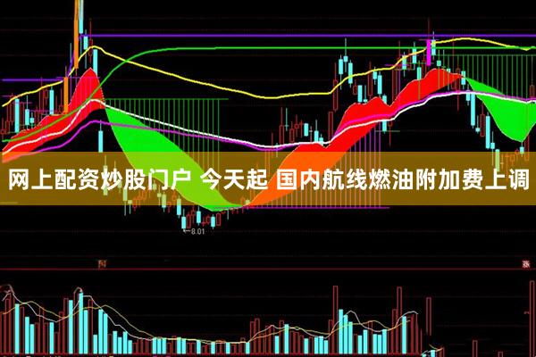 网上配资炒股门户 今天起 国内航线燃油附加费上调