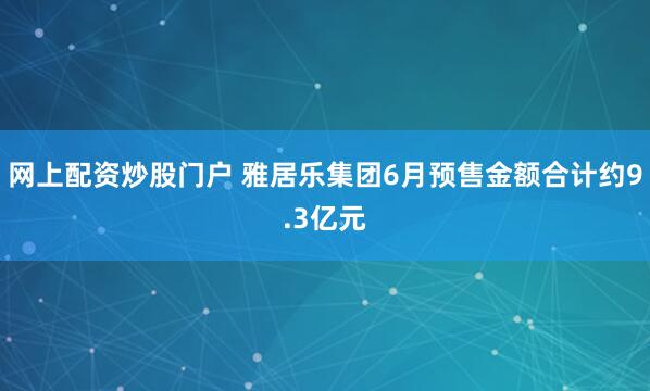 网上配资炒股门户 雅居乐集团6月预售金额合计约9.3亿元