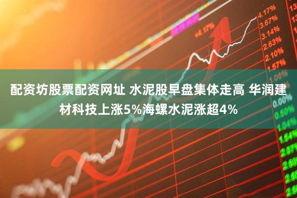 配资坊股票配资网址 水泥股早盘集体走高 华润建材科技上涨5%海螺水泥涨超4%