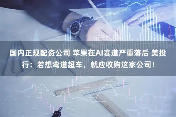 国内正规配资公司 苹果在AI赛道严重落后 美投行：若想弯道超车，就应收购这家公司！