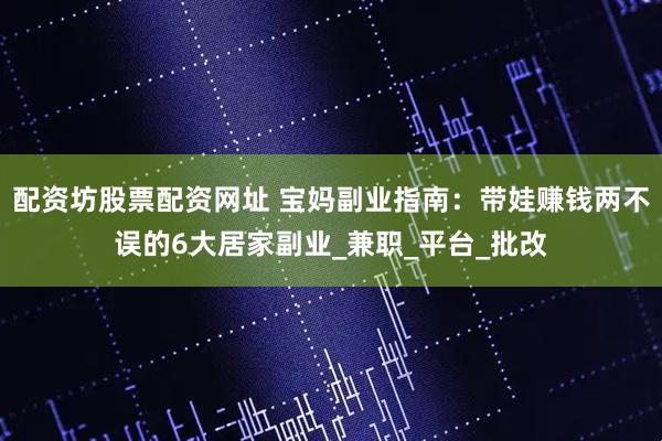 配资坊股票配资网址 宝妈副业指南：带娃赚钱两不误的6大居家副业_兼职_平台_批改