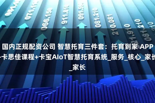 国内正规配资公司 智慧托育三件套：托育到家 APP+卡思佳课程+卡宝AIoT智慧托育系统_服务_核心_家长
