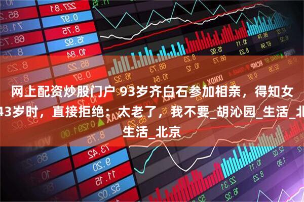 网上配资炒股门户 93岁齐白石参加相亲，得知女方43岁时，直接拒绝：太老了，我不要_胡沁园_生活_北京