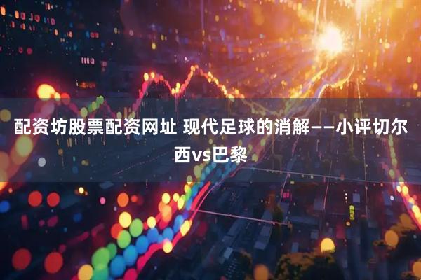 配资坊股票配资网址 现代足球的消解——小评切尔西vs巴黎