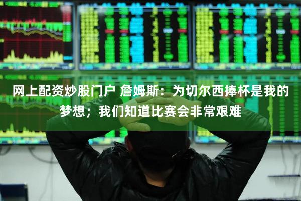 网上配资炒股门户 詹姆斯：为切尔西捧杯是我的梦想；我们知道比赛会非常艰难