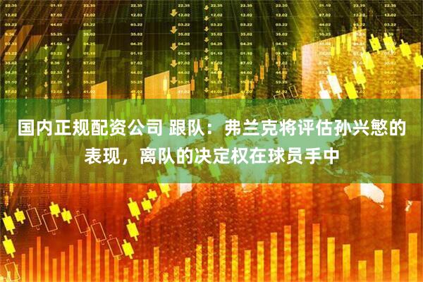 国内正规配资公司 跟队：弗兰克将评估孙兴慜的表现，离队的决定权在球员手中