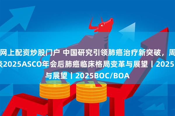 网上配资炒股门户 中国研究引领肺癌治疗新突破，周彩存教授谈2025ASCO年会后肺癌临床格局变革与展望丨2025BOC/BOA