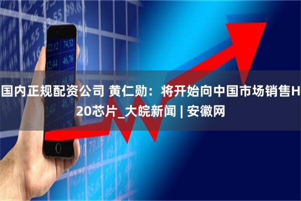 国内正规配资公司 黄仁勋：将开始向中国市场销售H20芯片_大皖新闻 | 安徽网