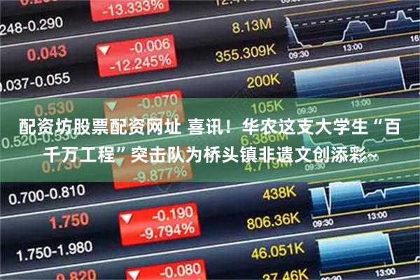 配资坊股票配资网址 喜讯!华农这支大学生“百千万工程”突击队为桥头镇非遗文创添彩~