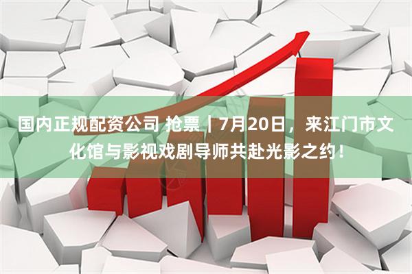 国内正规配资公司 抢票｜7月20日，来江门市文化馆与影视戏剧导师共赴光影之约！