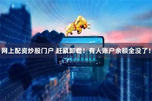 网上配资炒股门户 赶紧卸载！有人账户余额全没了！