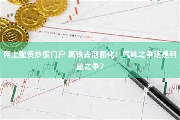 网上配资炒股门户 高铁去泡面化：气味之争还是利益之争？