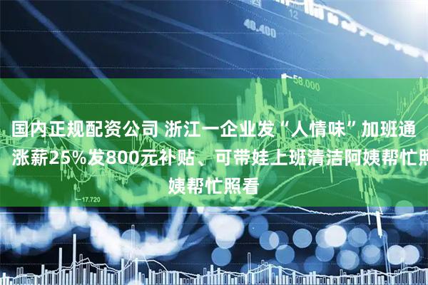 国内正规配资公司 浙江一企业发“人情味”加班通知：涨薪25%发800元补贴、可带娃上班清洁阿姨帮忙照看