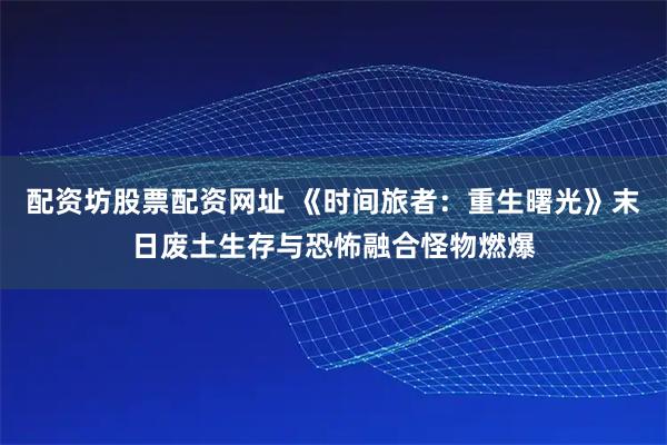 配资坊股票配资网址 《时间旅者：重生曙光》末日废土生存与恐怖融合怪物燃爆