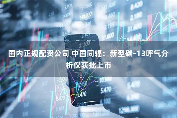 国内正规配资公司 中国同辐:新型碳-13呼气分析仪获批上市