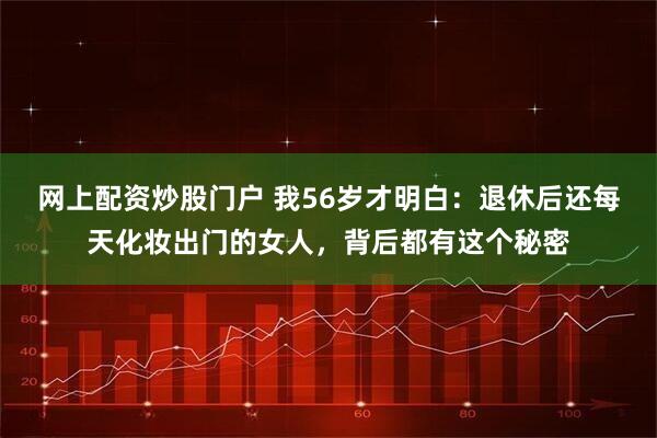 网上配资炒股门户 我56岁才明白:退休后还每天化妆出门的女人,背后都有这个秘密