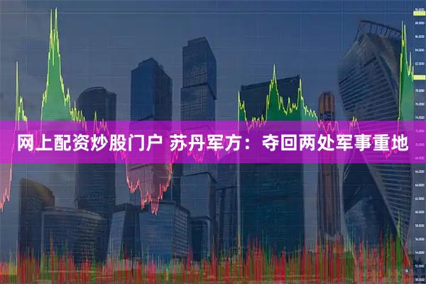 网上配资炒股门户 苏丹军方:夺回两处军事重地