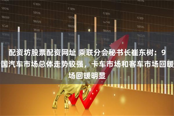 配资坊股票配资网址 乘联分会秘书长崔东树:9月全国汽车市场总体走势较强,卡车市场和客车市场回暖明显