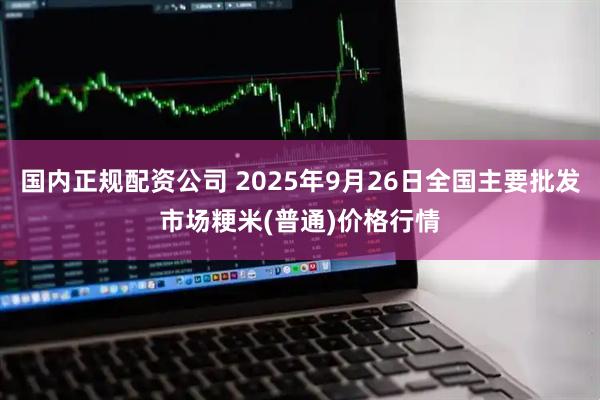国内正规配资公司 2025年9月26日全国主要批发市场粳米(普通)价格行情