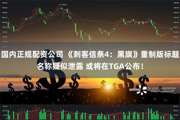 国内正规配资公司 《刺客信条4：黑旗》重制版标题名称疑似泄露 或将在TGA公布！