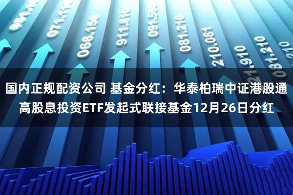 国内正规配资公司 基金分红:华泰柏瑞中证港股通高股息投资ETF发起式联接基金12月26日分红