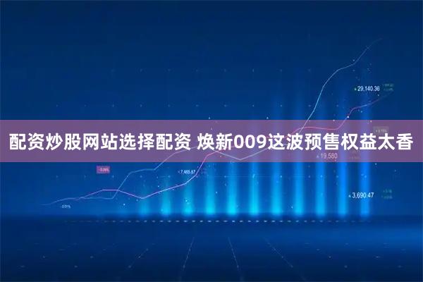 配资炒股网站选择配资 焕新009这波预售权益太香