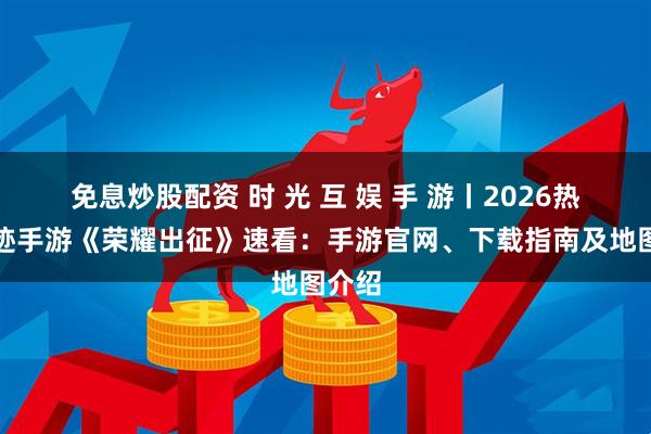 免息炒股配资 时 光 互 娱 手 游丨2026热门奇迹手游《荣耀出征》速看：手游官网、下载指南及地图介绍