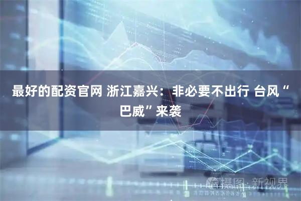 最好的配资官网 浙江嘉兴：非必要不出行 台风“巴威”来袭