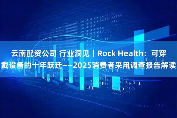 云南配资公司 行业洞见｜Rock Health：可穿戴设备的十年跃迁——2025消费者采用调查报告解读