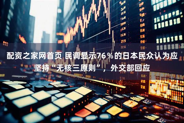 配资之家网首页 民调显示76％的日本民众认为应坚持“无核三原则”，外交部回应
